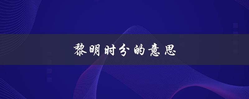 黎明时分的意思（黎明时分的天宇是什么）