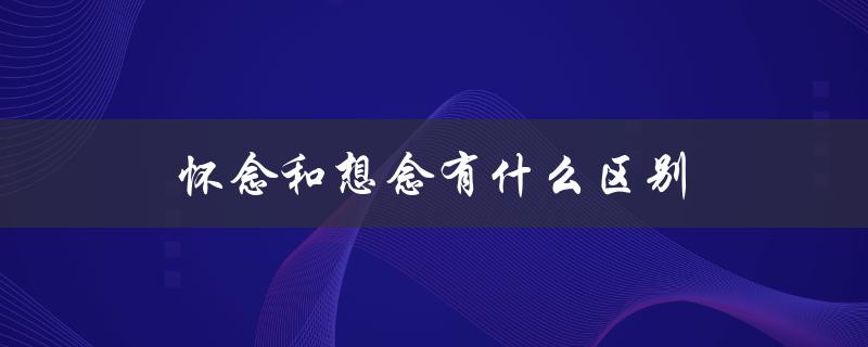 怀念和想念有什么区别（怀念和想念的区别）