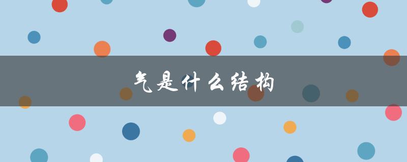 气是什么结构（气的结构是什么偏旁是什么（15个字符））
