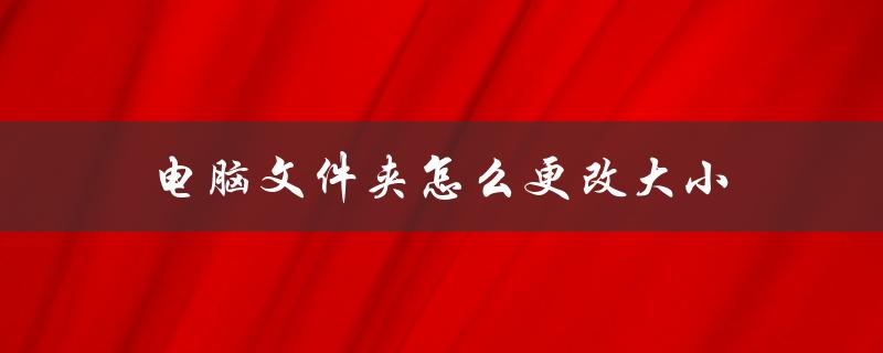 电脑文件夹怎么更改大小（电脑文件夹大小调整）