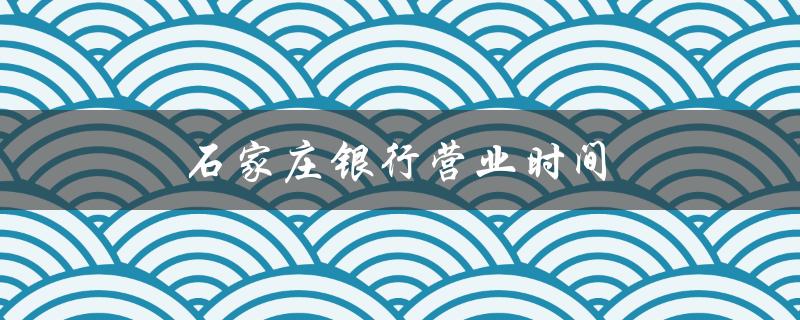 石家庄银行营业时间（石家庄银行春节营业时间）