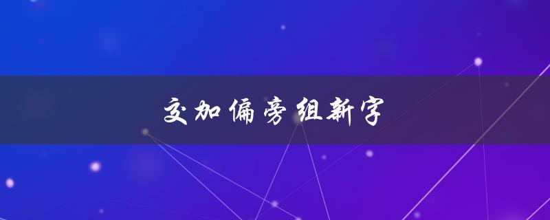 交加偏旁组新字（交加偏旁组新字如何再组词）