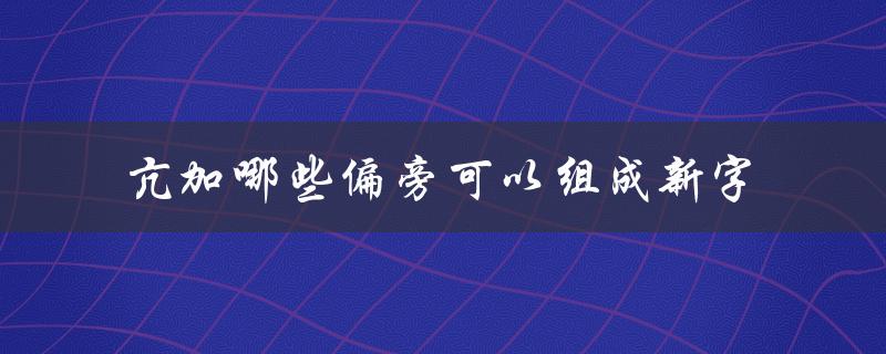 亢加哪些偏旁可以组成新字（探究中文偏旁的组合规律）