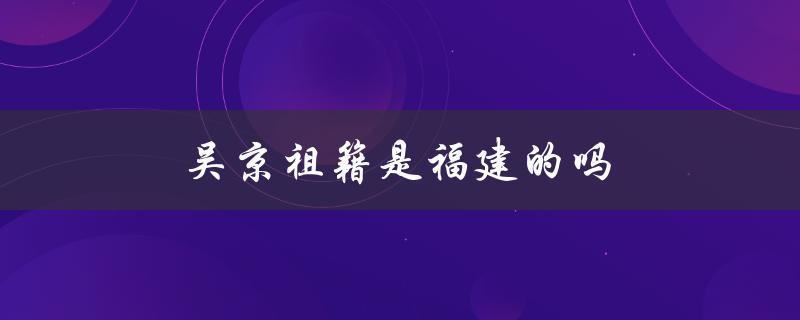 揭秘吴京的祖籍及家族背景