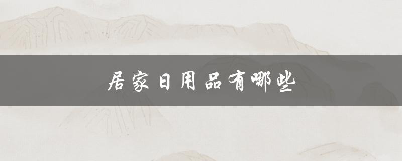 居家日用品有哪些（居家日用品有哪些）