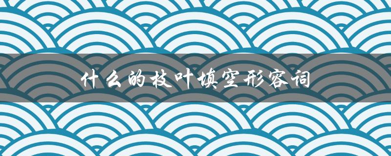 什么的枝叶填空形容词（枝叶填形容词的规则是什么）
