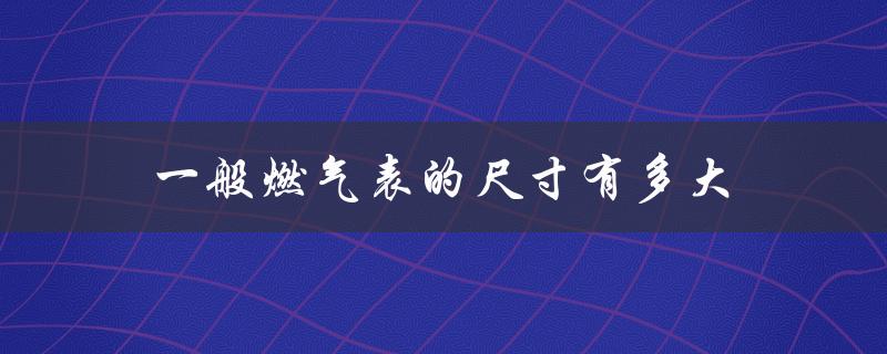 一般燃气表的尺寸有多大（燃气表大小）