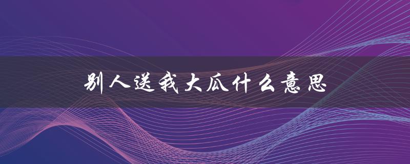 别人送我大瓜什么意思（大瓜的象征意义）