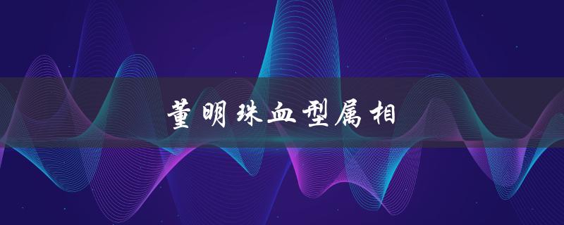 董明珠血型属相（董明珠属相是什么）