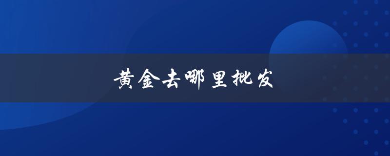黄金去哪里批发（黄金批发去哪里）