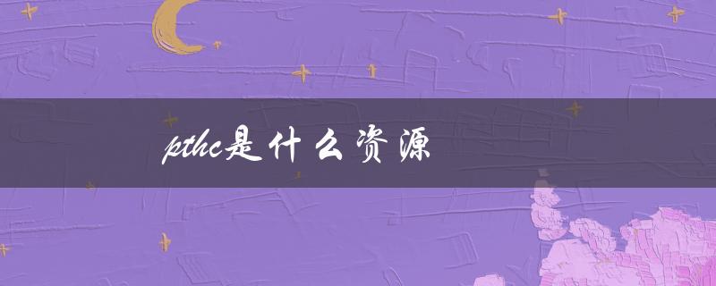 pthc是什么资源（介绍一下pthc的历史和现状）