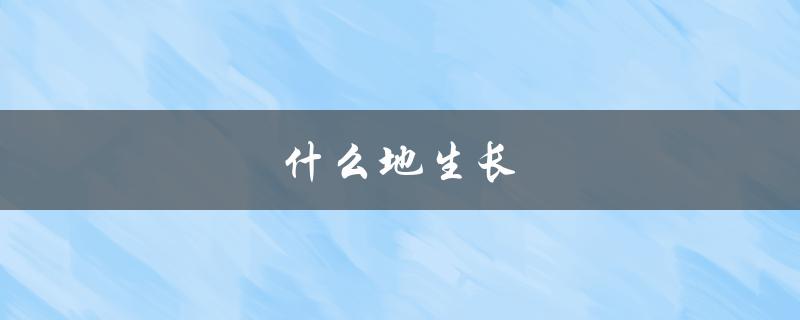 什么地生长（什么地方适合这种植物生长）