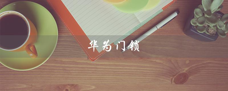 华为门锁（华为门锁客服电话）