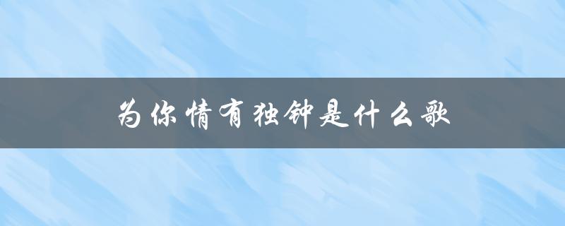为你情有独钟是什么歌（难得为你情有独钟是什么歌）