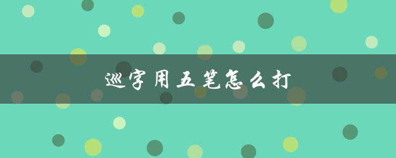 巡字用五笔怎么打（如何用五笔打出于字）