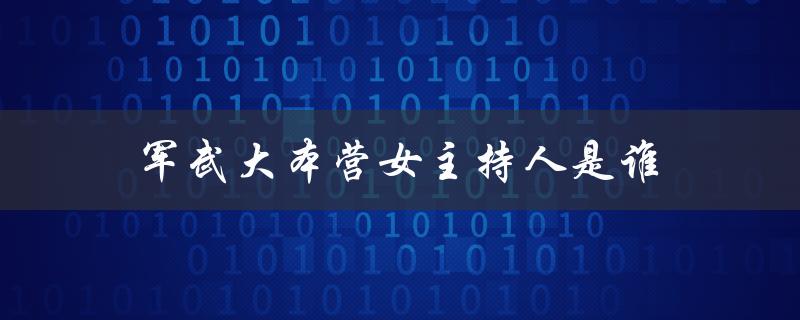 军武大本营女主持人是谁（谁是军武大本营的女主持人）
