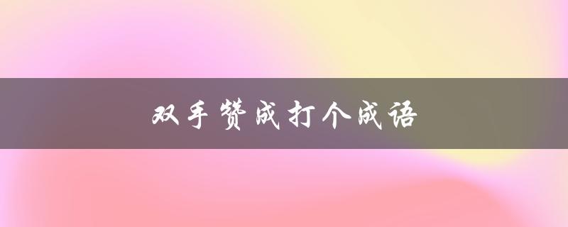 双手赞成打个成语（什么是双手赞成打成语）