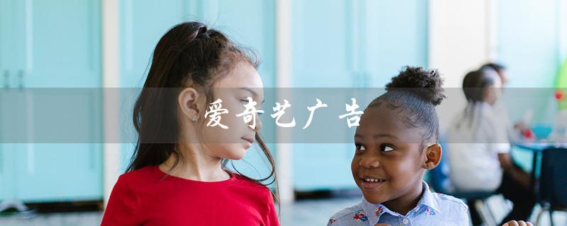 爱奇艺广告（如何关闭爱奇艺广告弹窗）