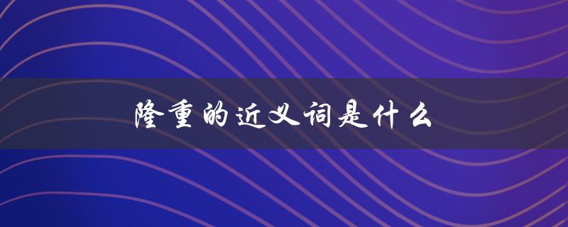 隆重的近义词是什么（隆重的同义词是什么）