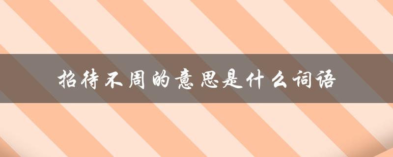 招待不周的意思是什么词语（招待不周到的词语是什么）