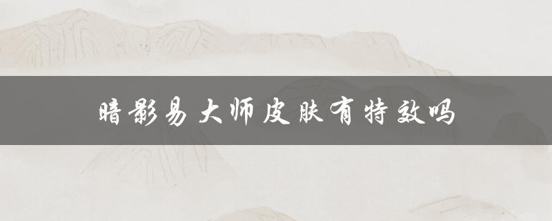 暗影易大师皮肤有特效吗（易大师暗影皮肤价格）