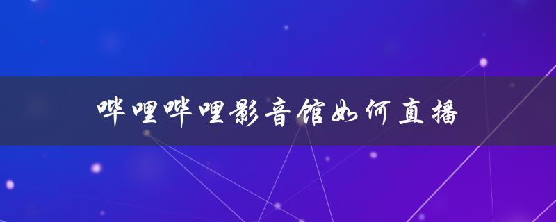 哔哩哔哩影音馆如何直播（哔哩哔哩直播在哪）