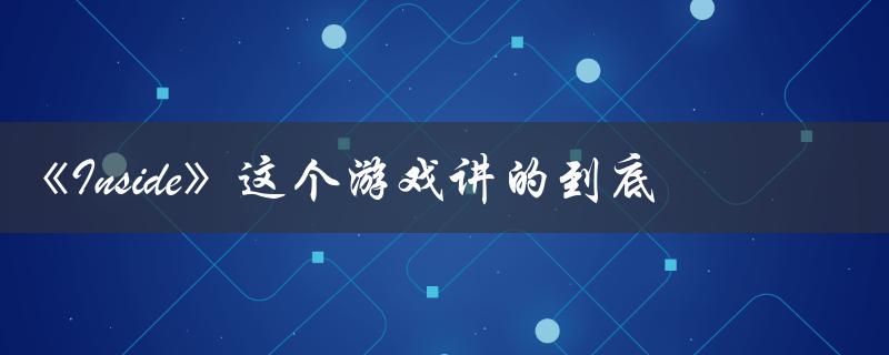 Inside这个游戏讲的到底是个什么故事（探索人性的黑暗面）