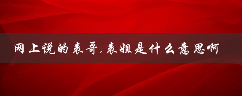 网上说的表哥,表姐是什么意思啊（表哥表姐是什么意思）