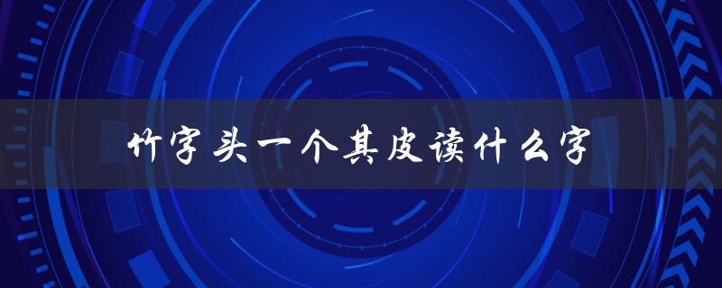 竹字头一个其皮读什么字（探究竹字头的字形和读音）