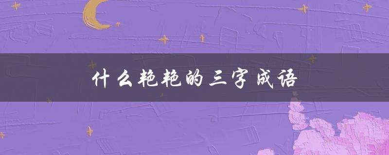 什么艳艳的三字成语（不及三字成语是什么）