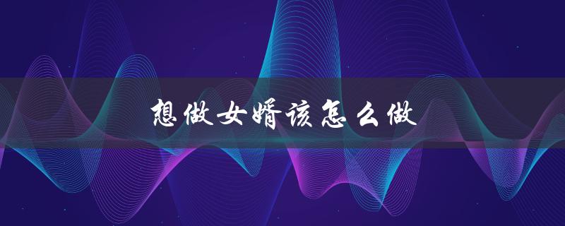 想做女婿该怎么做（女婿过年该怎么做）