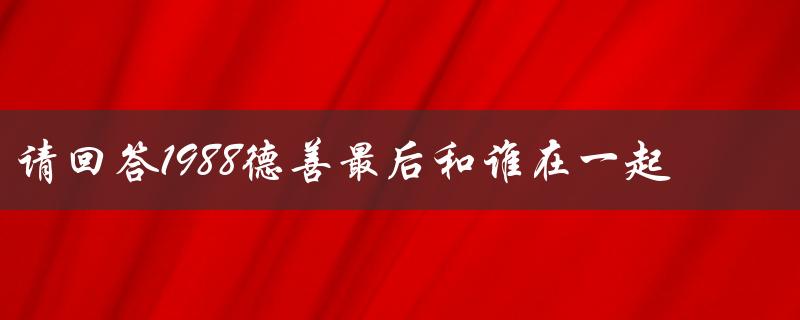 请回答1988德善最后和谁在一起了（德善最终和谁在一起）