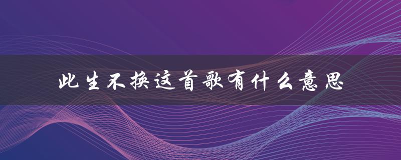 此生不换这首歌有什么意思（此生不换的歌曲表达了什么）