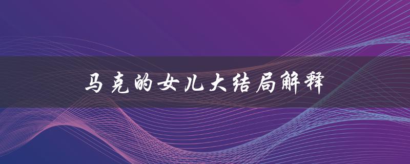 马克的女儿大结局解释（为什么结局让人意外）