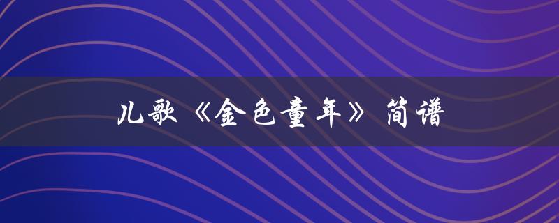 儿歌金色童年简谱（金色童年的简谱是什么）