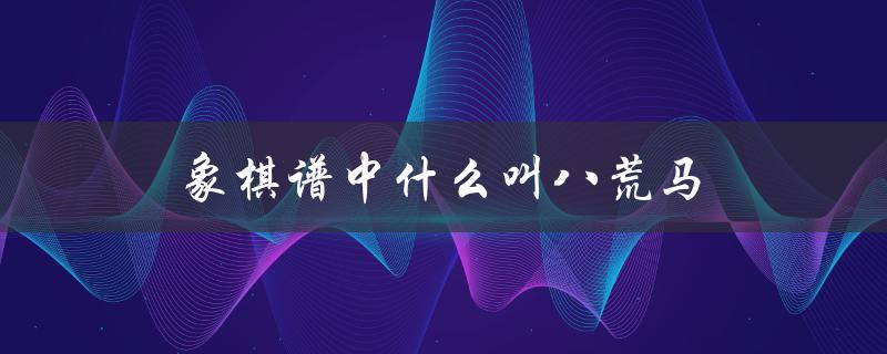 象棋谱中什么叫八荒马（什么是八荒马）