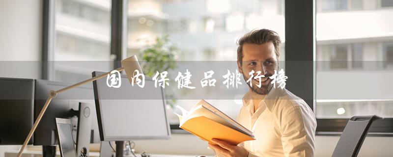 国内保健品排行榜（国内孕妇保健品排行榜是什么）