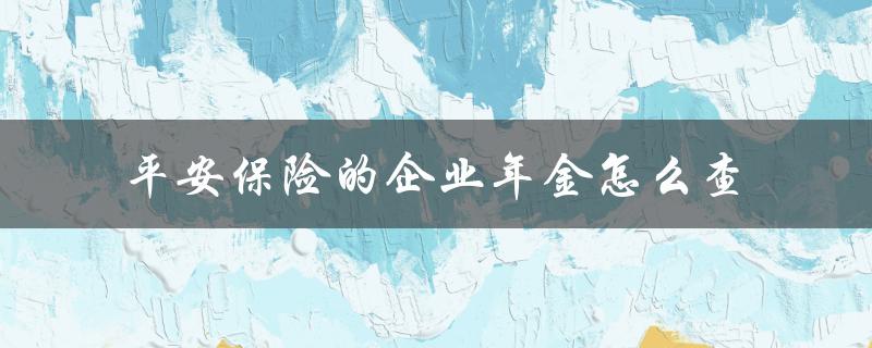 平安保险的企业年金怎么查（平安企业年金查询方法）