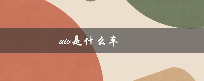 uiv是什么车（什么是UIV）