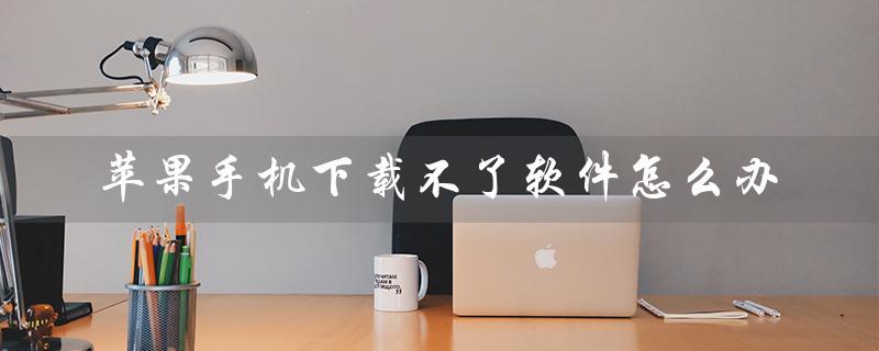 苹果手机下载不了软件怎么办（苹果手机不能下载软件怎么办）