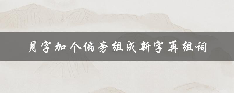 月字加个偏旁组成新字再组词（月字加偏旁组词怎么写）