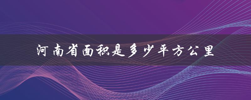 河南省面积是多少平方公里（河南省面积多少）