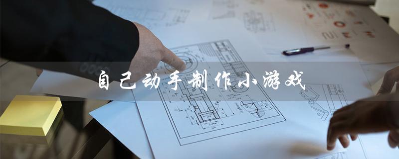 自己动手制作小游戏（如何制作小游戏）