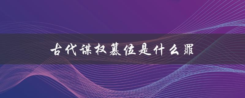 古代谋权篡位是什么罪（古代谋权篡位叫什么）