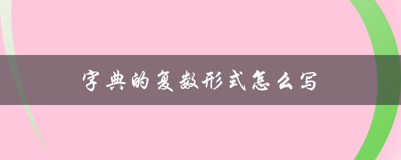 字典的复数形式怎么写（字典的复数怎么读- 字典复数读法）