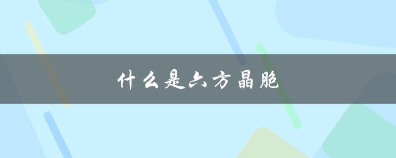什么是六方晶胞（六方晶胞堆积是什么）