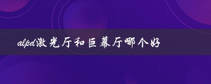 alpd激光厅和巨幕厅哪个好（什么是ALPD高亮厅和激光巨幕）