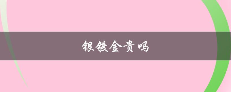 银镀金贵吗（银镀金多少钱/克）