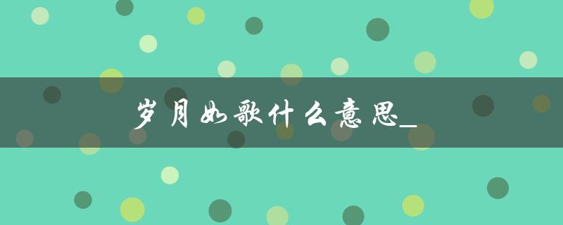 岁月如歌什么意思_（岁月如梭还是岁月如歌）